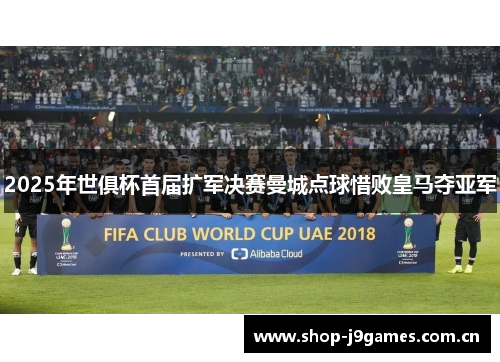 2025年世俱杯首届扩军决赛曼城点球惜败皇马夺亚军 2025年世俱杯首届扩军决赛曼城点球惜败皇马夺亚军