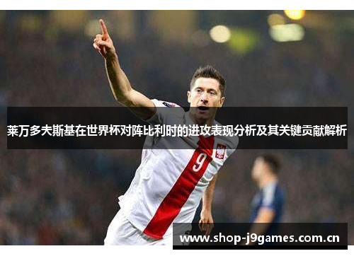 莱万多夫斯基在世界杯对阵比利时的进攻表现分析及其关键贡献解析 莱万多夫斯基在世界杯对阵比利时的进攻表现分析及其关键贡献解析